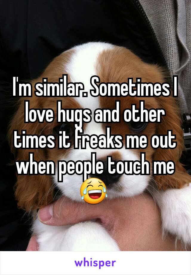 I'm similar. Sometimes I love hugs and other times it freaks me out when people touch me 😂 