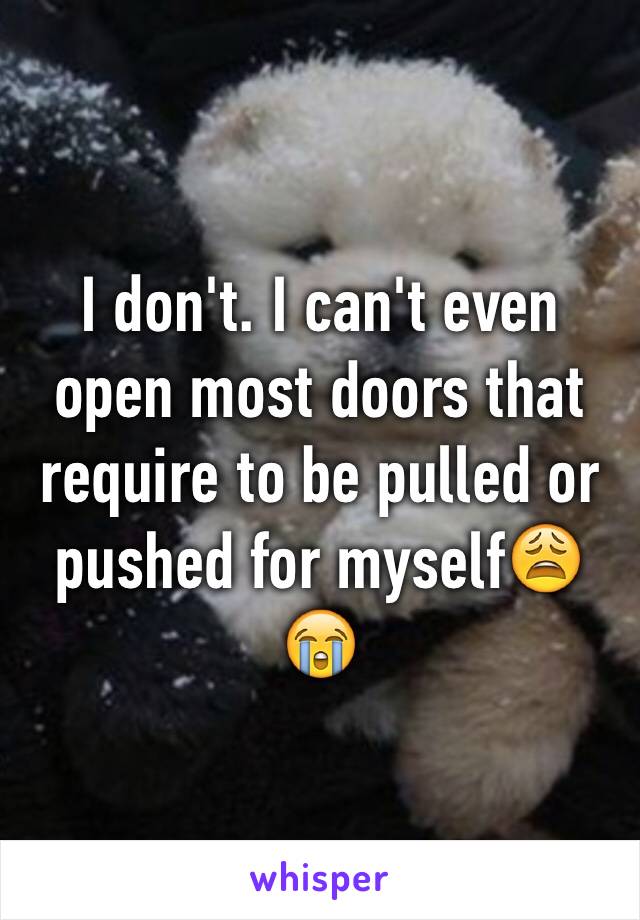 I don't. I can't even open most doors that require to be pulled or pushed for myself😩😭 