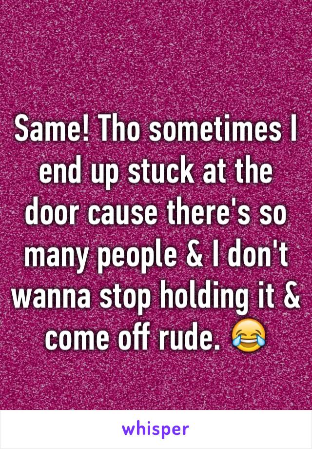 Same! Tho sometimes I end up stuck at the door cause there's so many people & I don't wanna stop holding it & come off rude. 😂