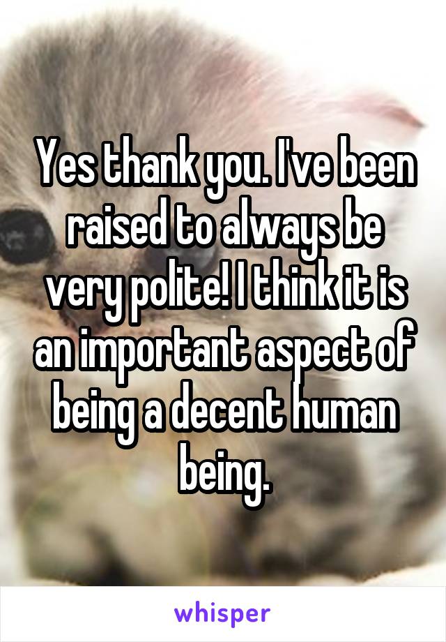 Yes thank you. I've been raised to always be very polite! I think it is an important aspect of being a decent human being.