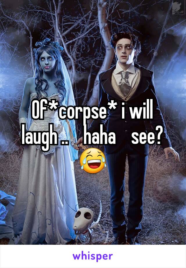 Of*corpse* i will laugh ..    haha    see? 😂