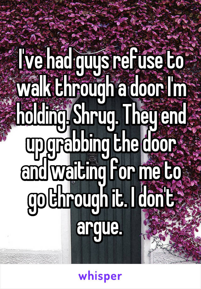 I've had guys refuse to walk through a door I'm holding. Shrug. They end up grabbing the door and waiting for me to go through it. I don't argue. 