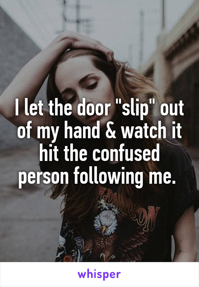 I let the door "slip" out of my hand & watch it hit the confused person following me. 
