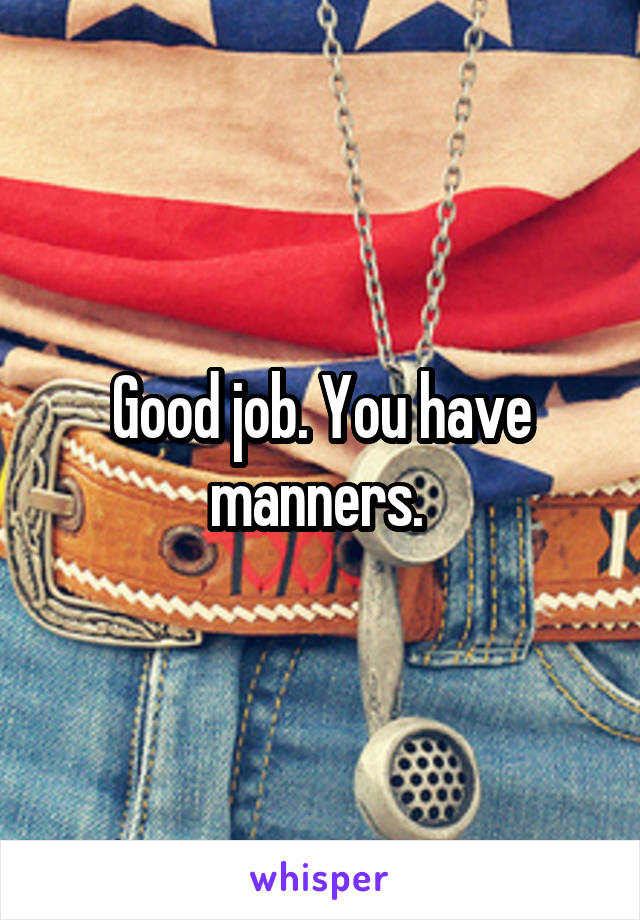 Good job. You have manners. 