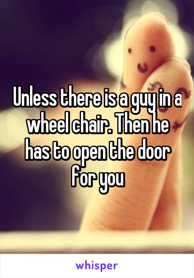Unless there is a guy in a wheel chair. Then he has to open the door for you