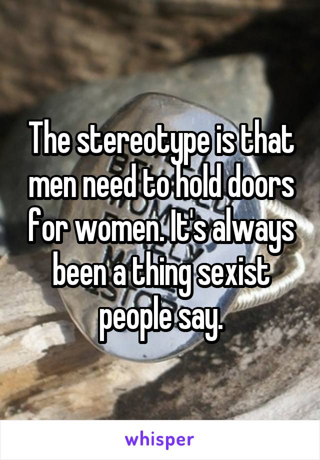 The stereotype is that men need to hold doors for women. It's always been a thing sexist people say.