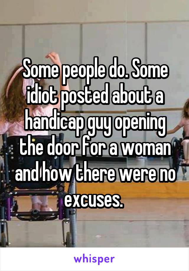 Some people do. Some idiot posted about a handicap guy opening the door for a woman and how there were no excuses. 