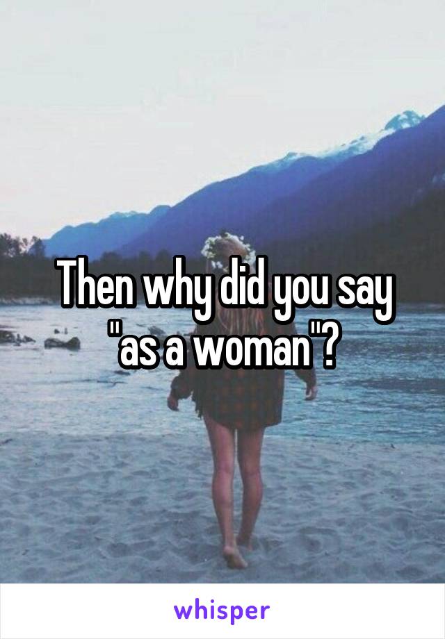 Then why did you say "as a woman"?