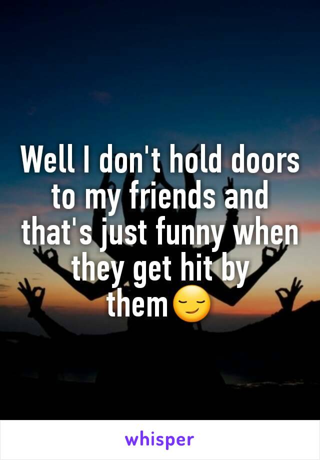 Well I don't hold doors to my friends and that's just funny when they get hit by them😏