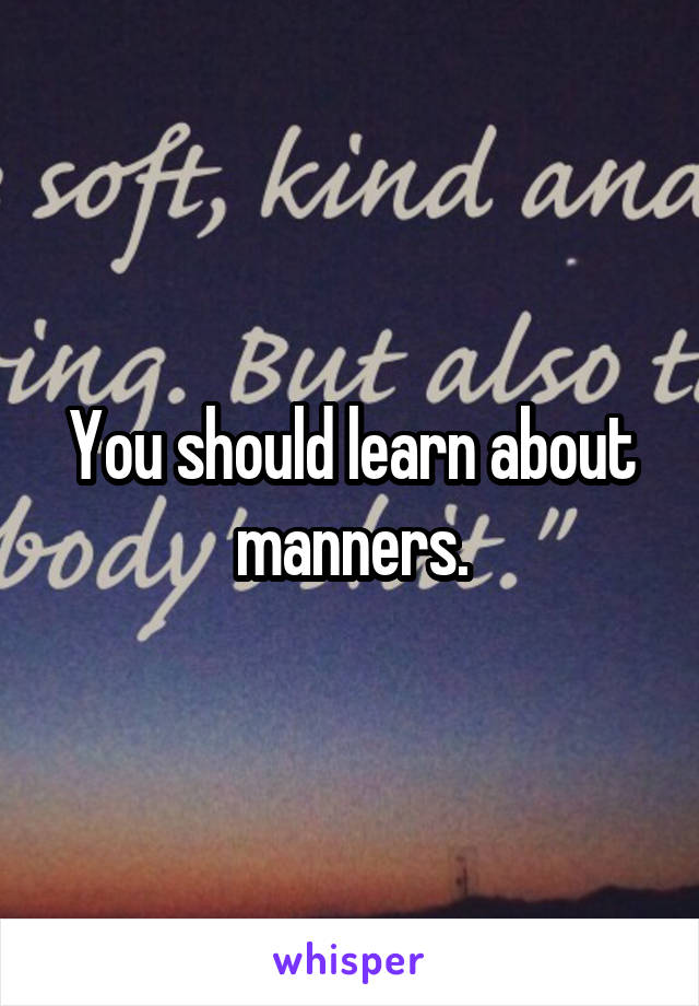 You should learn about manners.