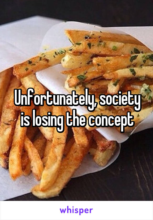 Unfortunately, society is losing the concept