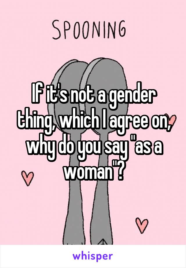 If it's not a gender thing, which I agree on, why do you say "as a woman"?