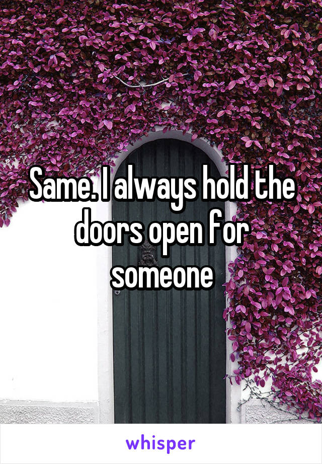 Same. I always hold the doors open for someone