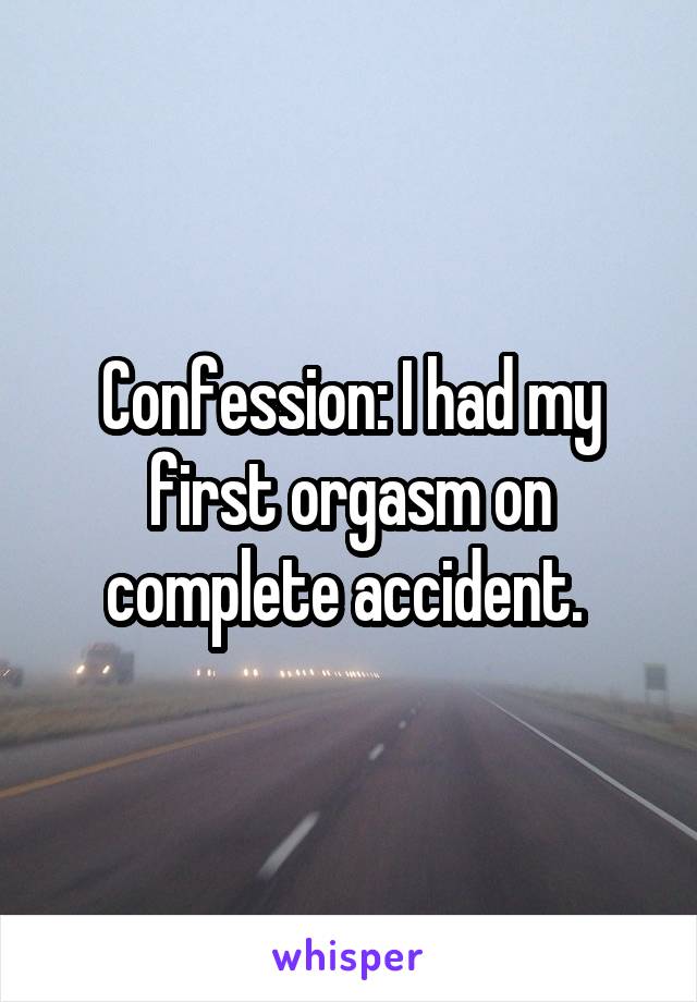 Confession: I had my first orgasm on complete accident. 