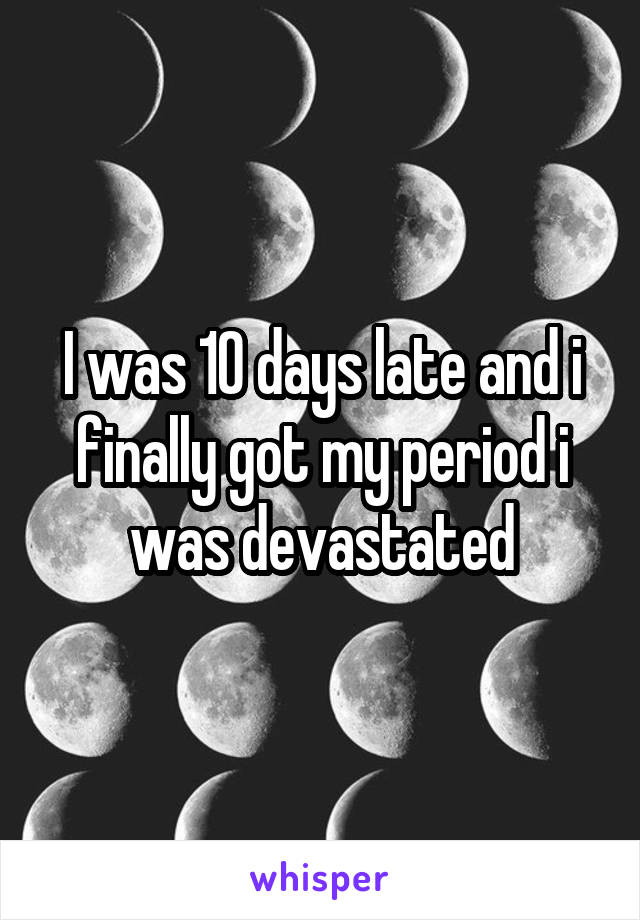 I was 10 days late and i finally got my period i was devastated