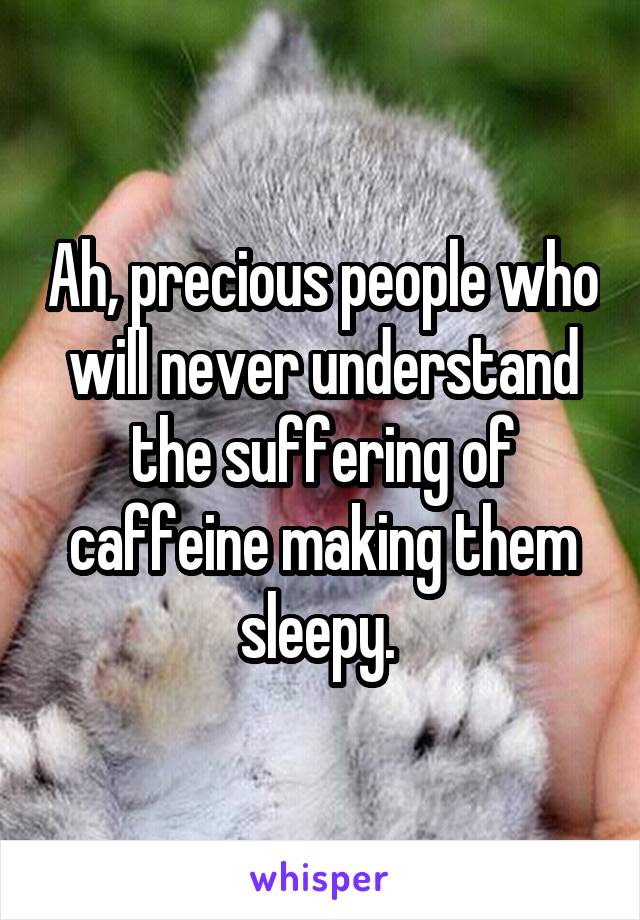 Ah, precious people who will never understand the suffering of caffeine making them sleepy. 