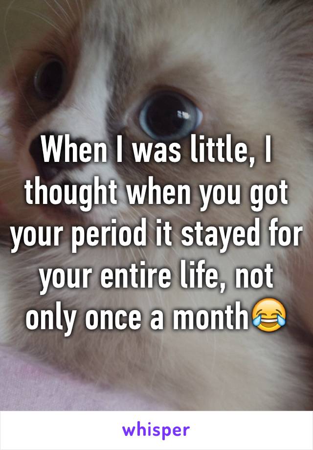 When I was little, I thought when you got your period it stayed for your entire life, not only once a month😂