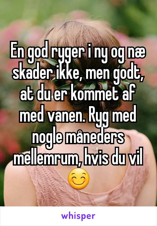 En god ryger i ny og næ skader ikke, men godt, at du er kommet af med vanen. Ryg med nogle måneders mellemrum, hvis du vil 😊