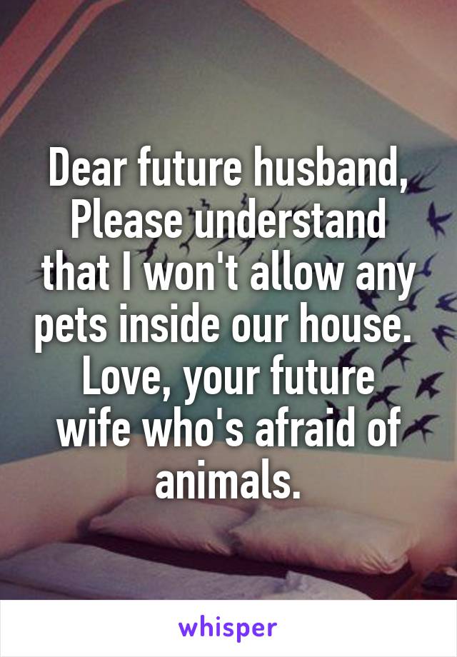 Dear future husband,
Please understand that I won't allow any pets inside our house. 
Love, your future wife who's afraid of animals.