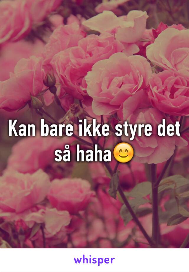 Kan bare ikke styre det så haha😊