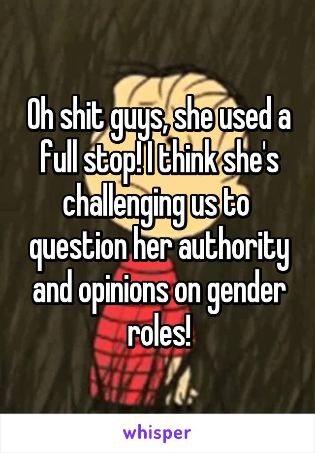 Oh shit guys, she used a full stop! I think she's challenging us to  question her authority and opinions on gender roles!