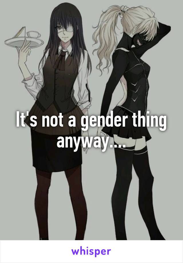 It's not a gender thing anyway....