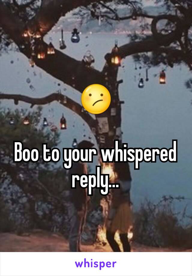 😕

Boo to your whispered reply...