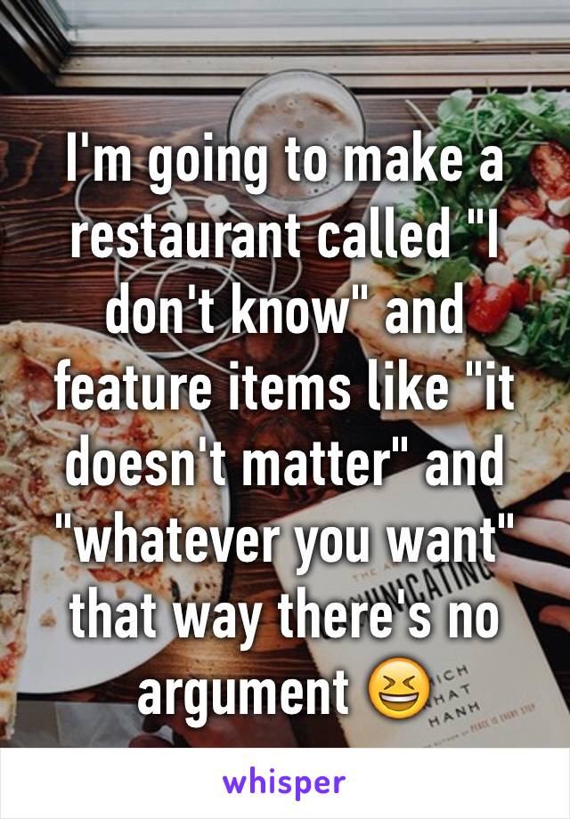 I'm going to make a restaurant called "I don't know" and feature items like "it doesn't matter" and "whatever you want" that way there's no argument 😆