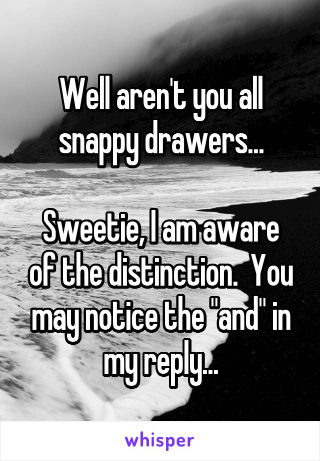 Well aren't you all snappy drawers...

Sweetie, I am aware of the distinction.  You may notice the "and" in my reply...