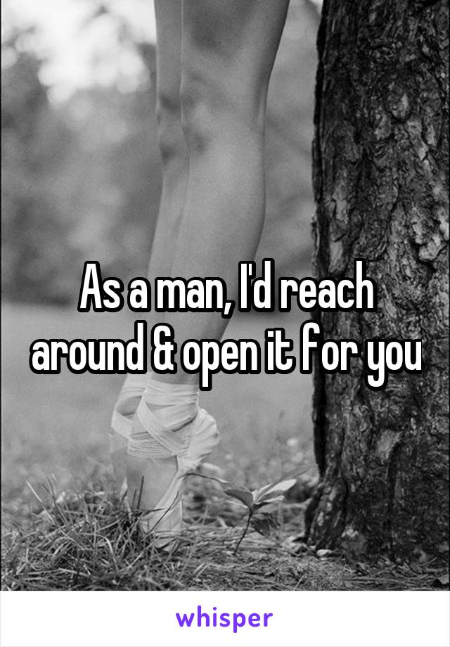 As a man, I'd reach around & open it for you