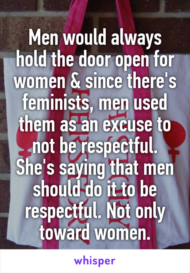 Men would always hold the door open for women & since there's feminists, men used them as an excuse to not be respectful. She's saying that men should do it to be respectful. Not only toward women.