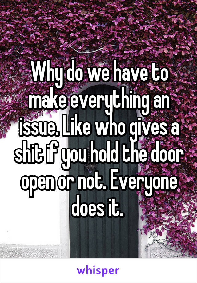 Why do we have to make everything an issue. Like who gives a shit if you hold the door open or not. Everyone does it. 