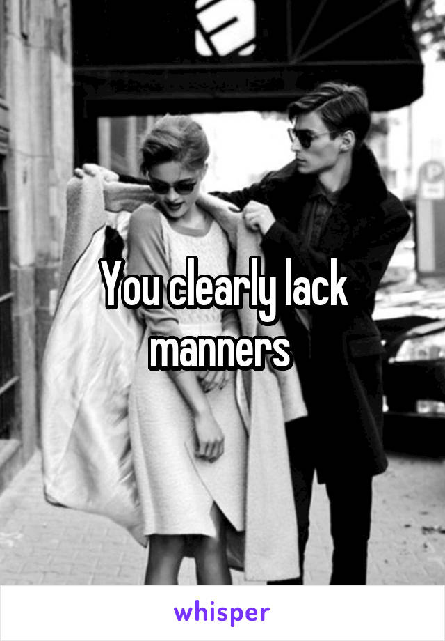 You clearly lack manners 