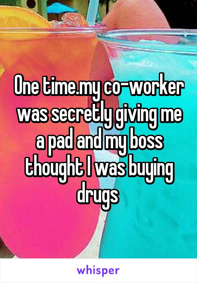 One time.my co-worker was secretly giving me a pad and my boss thought I was buying drugs 