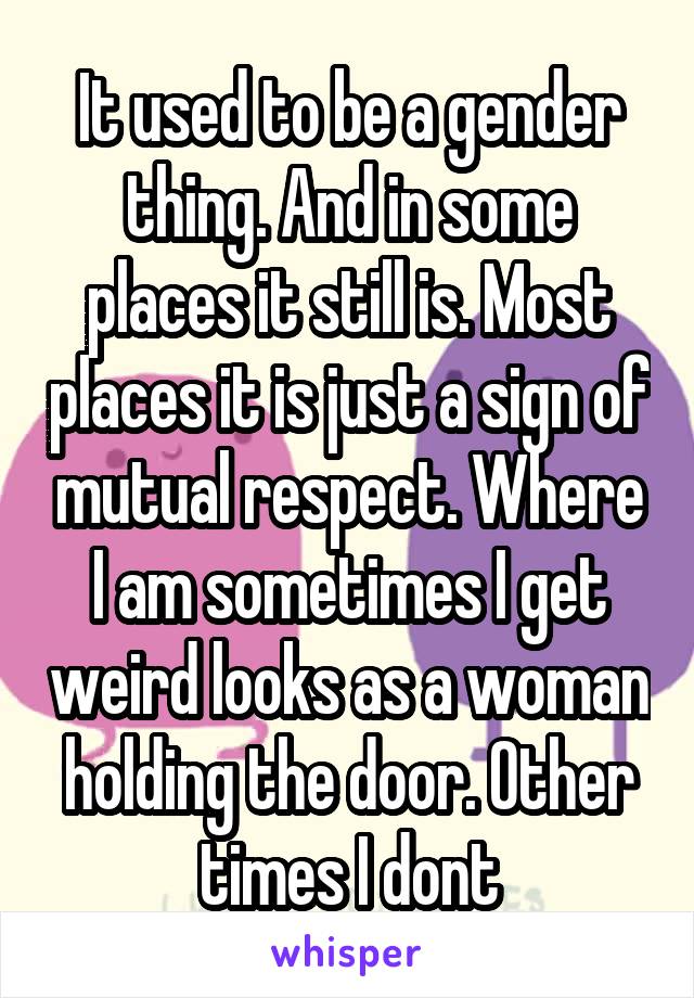 It used to be a gender thing. And in some places it still is. Most places it is just a sign of mutual respect. Where I am sometimes I get weird looks as a woman holding the door. Other times I dont