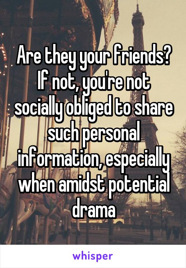 Are they your friends? If not, you're not socially obliged to share such personal information, especially when amidst potential drama