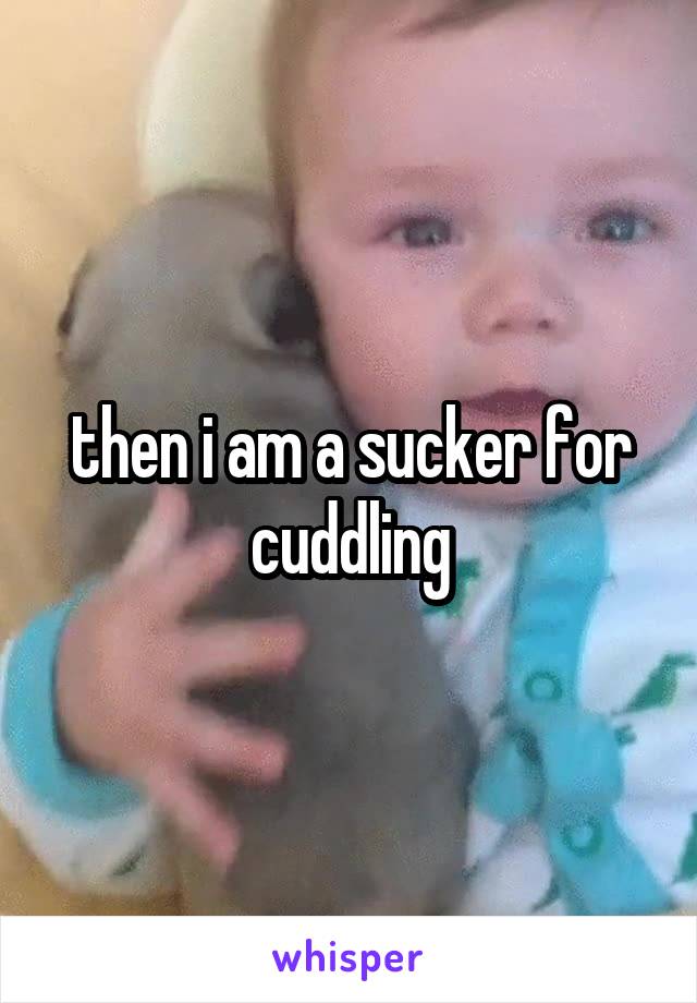 then i am a sucker for cuddling