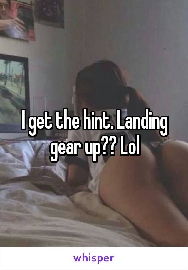 I get the hint. Landing gear up?? Lol