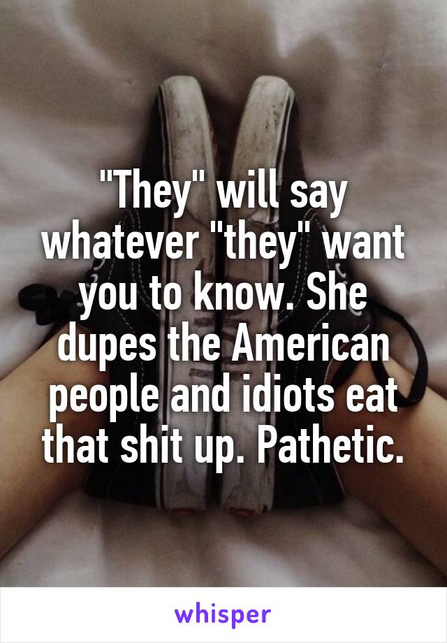 "They" will say whatever "they" want you to know. She dupes the American people and idiots eat that shit up. Pathetic.