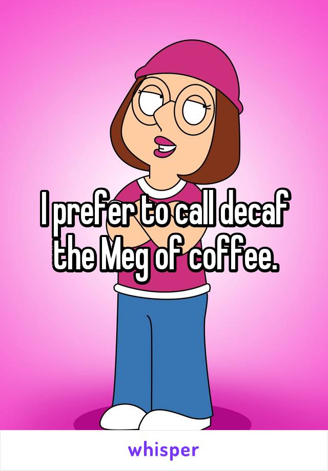 I prefer to call decaf the Meg of coffee.
