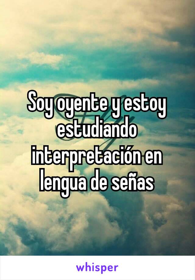 Soy oyente y estoy estudiando interpretación en lengua de señas