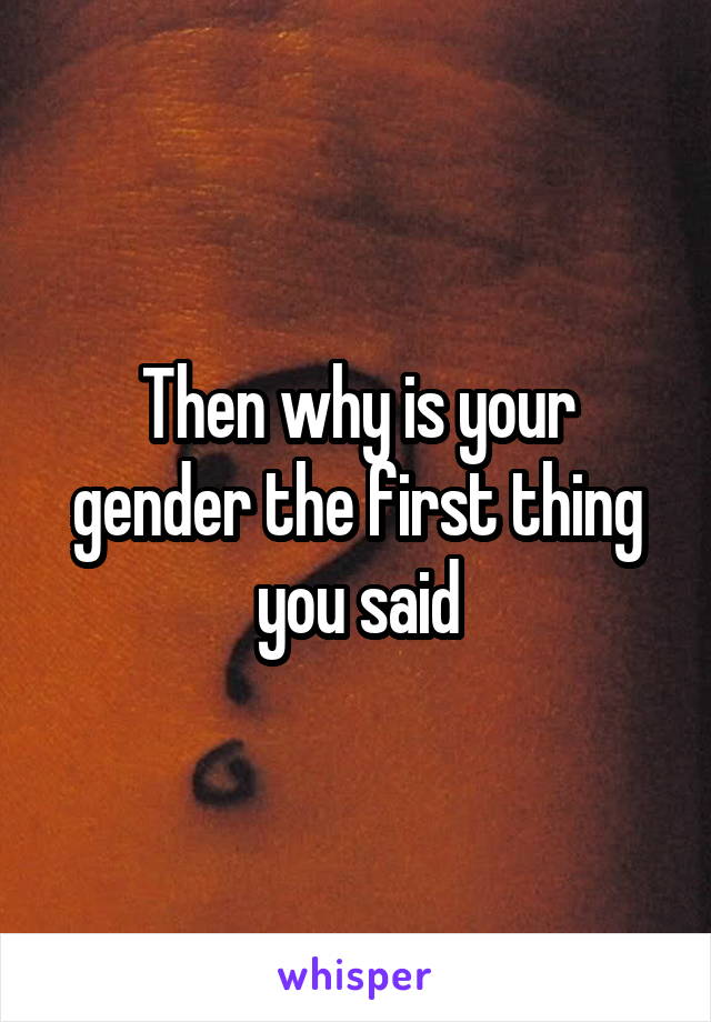 Then why is your gender the first thing you said