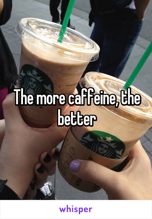 The more caffeine, the better