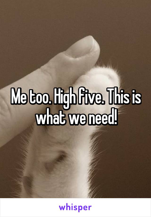 Me too. High five. This is what we need!