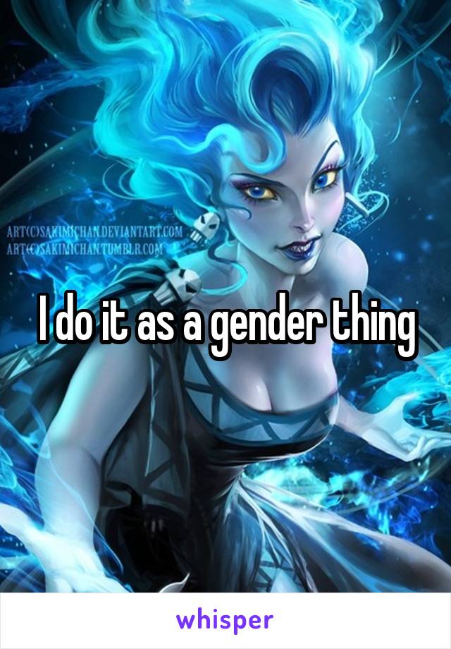 I do it as a gender thing