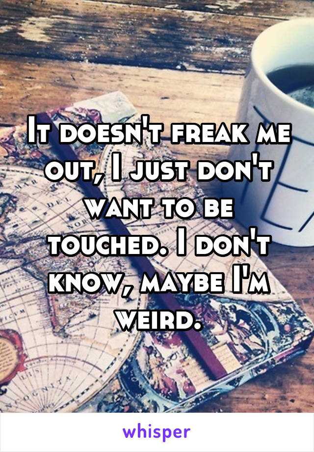 It doesn't freak me out, I just don't want to be touched. I don't know, maybe I'm weird.