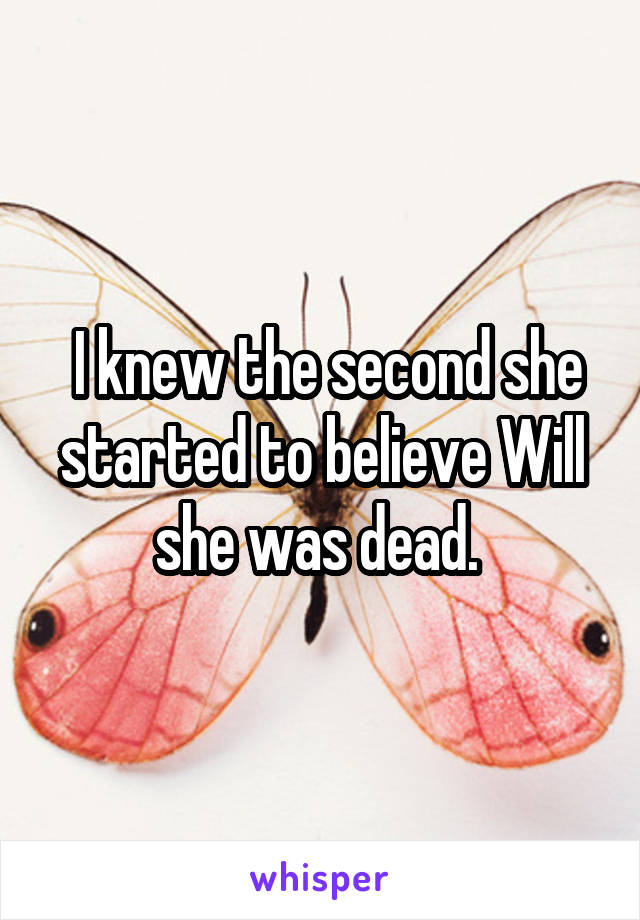  I knew the second she started to believe Will she was dead. 