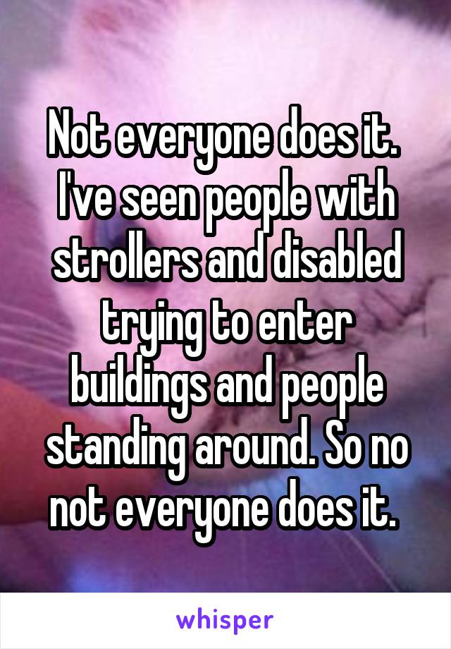 Not everyone does it. 
I've seen people with strollers and disabled trying to enter buildings and people standing around. So no not everyone does it. 