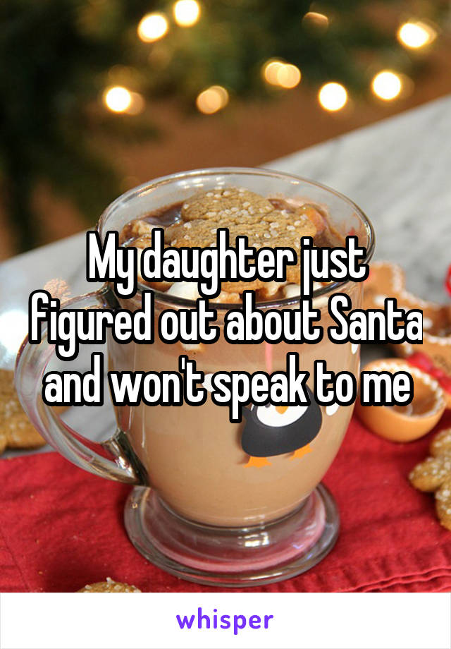 My daughter just figured out about Santa and won't speak to me