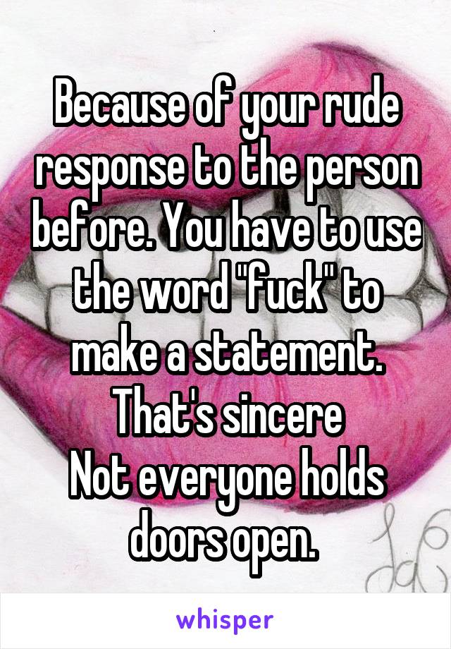 Because of your rude response to the person before. You have to use the word "fuck" to make a statement. That's sincere
Not everyone holds doors open. 